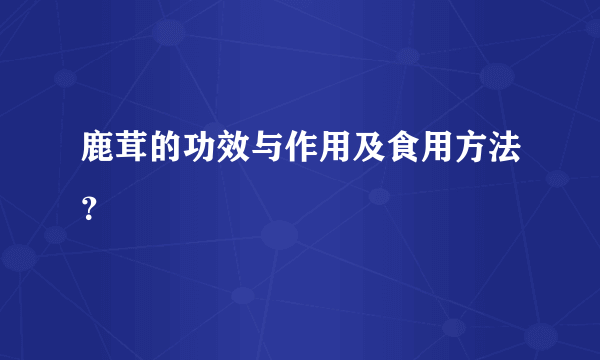 鹿茸的功效与作用及食用方法？