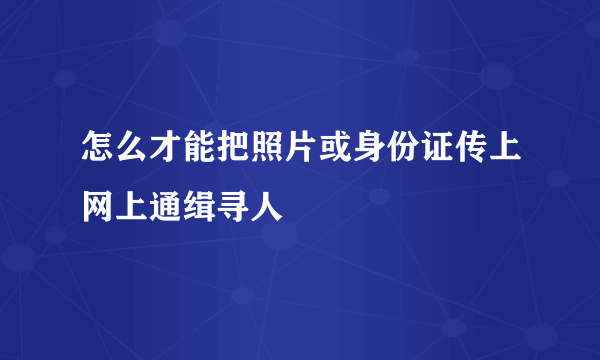 怎么才能把照片或身份证传上网上通缉寻人