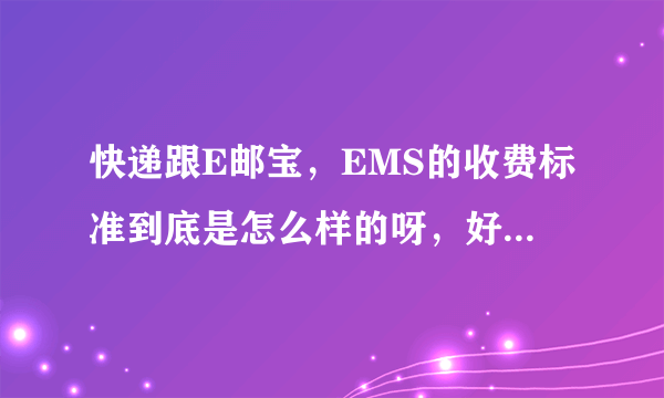 快递跟E邮宝，EMS的收费标准到底是怎么样的呀，好想知道，请教，谢谢
