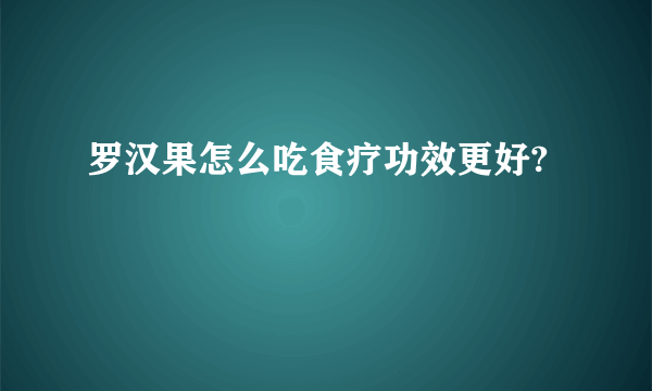 罗汉果怎么吃食疗功效更好?