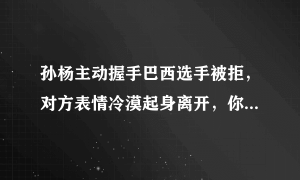 孙杨主动握手巴西选手被拒，对方表情冷漠起身离开，你怎么看？