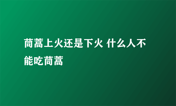 茼蒿上火还是下火 什么人不能吃茼蒿
