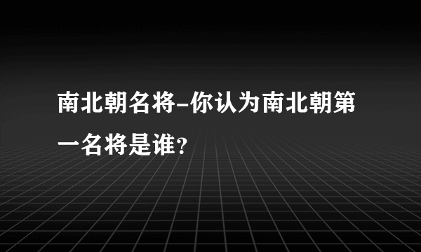 南北朝名将-你认为南北朝第一名将是谁？