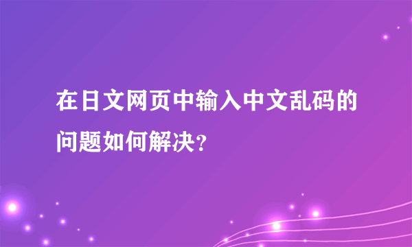 在日文网页中输入中文乱码的问题如何解决？