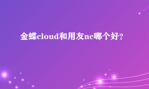 金蝶cloud和用友nc哪个好？