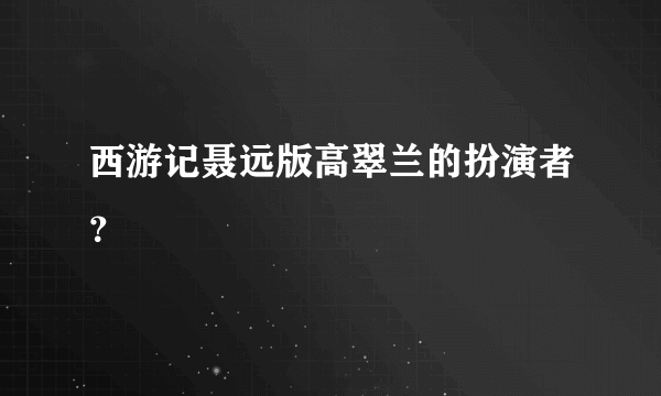 西游记聂远版高翠兰的扮演者？