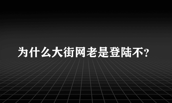 为什么大街网老是登陆不？