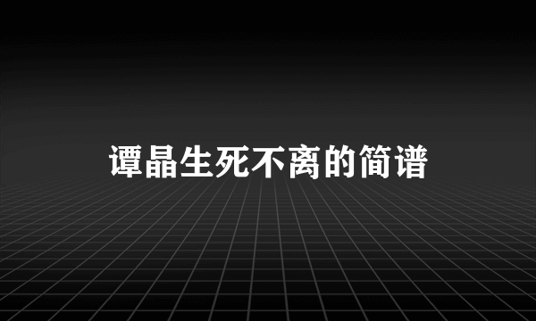 谭晶生死不离的简谱
