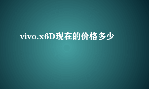 vivo.x6D现在的价格多少