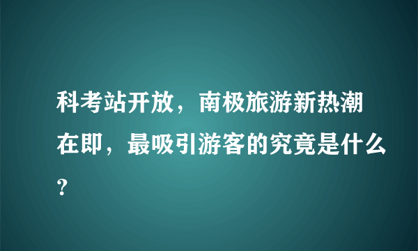 科考站开放，南极旅游新热潮在即，最吸引游客的究竟是什么？