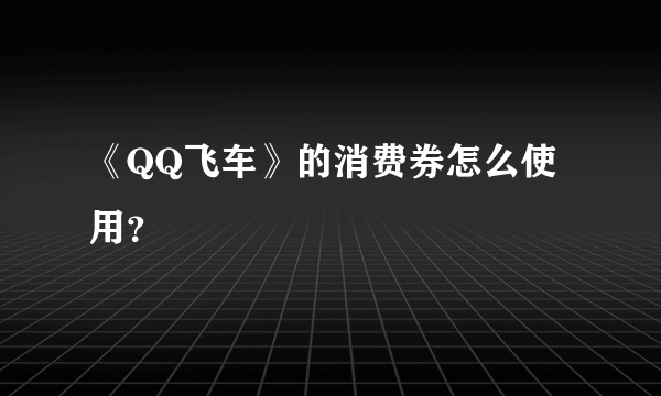 《QQ飞车》的消费券怎么使用？