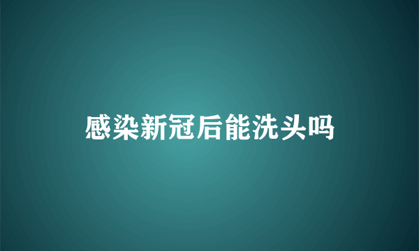 感染新冠后能洗头吗