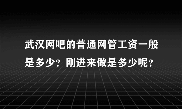 武汉网吧的普通网管工资一般是多少？刚进来做是多少呢？