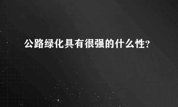 公路绿化具有很强的什么性？
