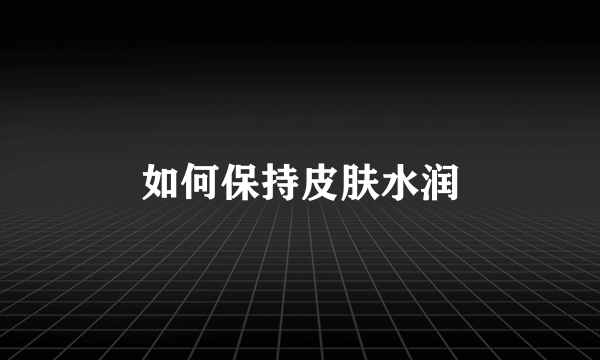如何保持皮肤水润
