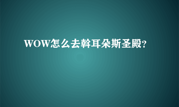 WOW怎么去斡耳朵斯圣殿？