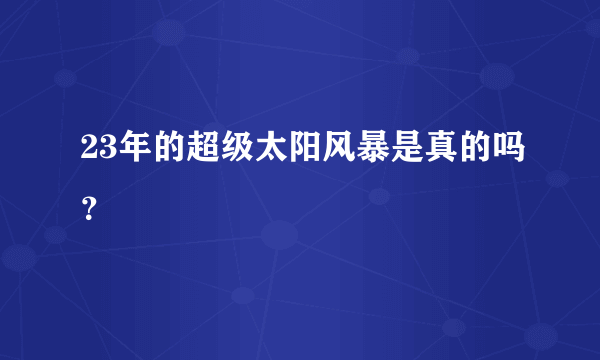 23年的超级太阳风暴是真的吗？