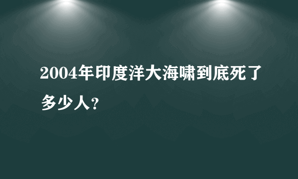 2004年印度洋大海啸到底死了多少人？