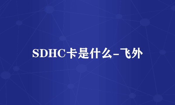 SDHC卡是什么-飞外