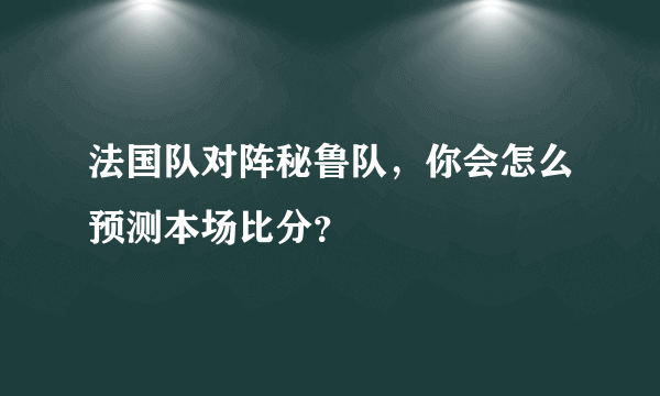 法国队对阵秘鲁队，你会怎么预测本场比分？