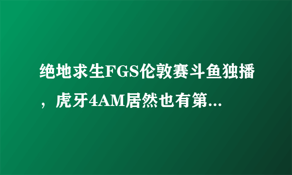 绝地求生FGS伦敦赛斗鱼独播，虎牙4AM居然也有第一视角，你如何看待此事？