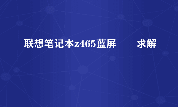 联想笔记本z465蓝屏問題求解