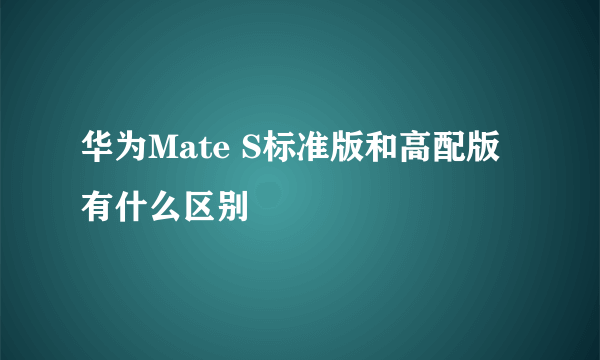 华为Mate S标准版和高配版有什么区别