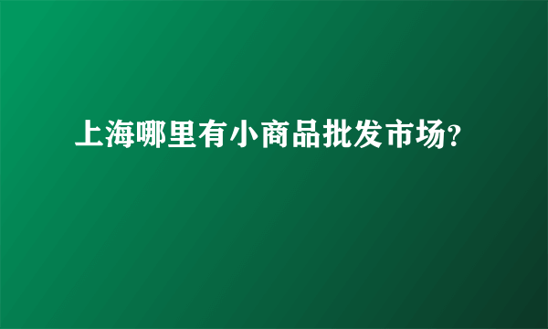 上海哪里有小商品批发市场？