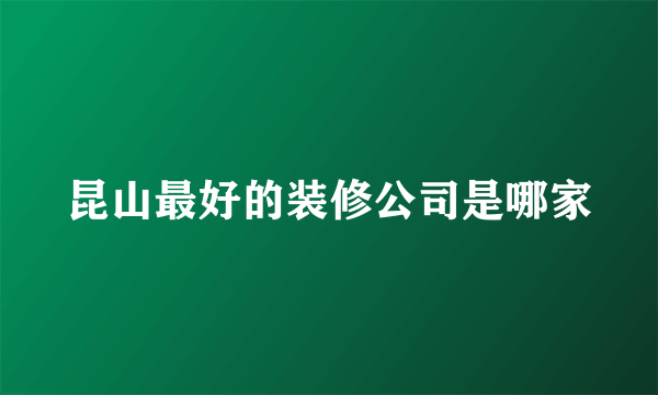 昆山最好的装修公司是哪家