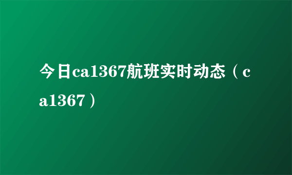 今日ca1367航班实时动态（ca1367）
