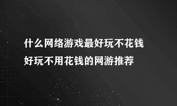 什么网络游戏最好玩不花钱 好玩不用花钱的网游推荐