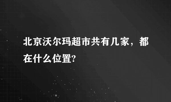 北京沃尔玛超市共有几家，都在什么位置?