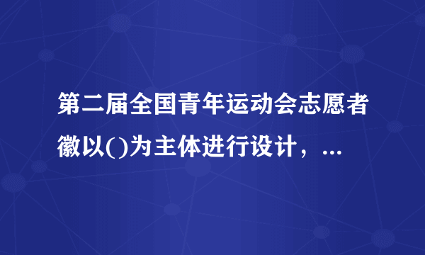 第二届全国青年运动会志愿者徽以()为主体进行设计，形似竖起的大
