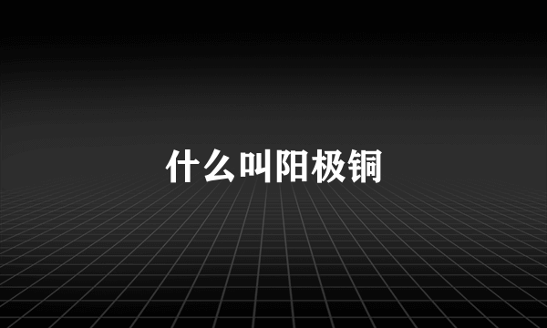 什么叫阳极铜