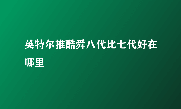 英特尔推酷舜八代比七代好在哪里