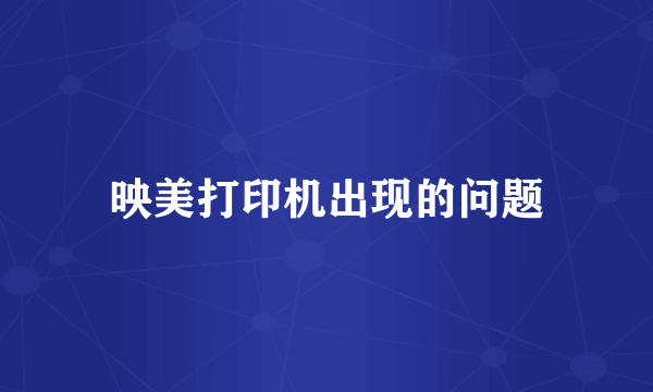 映美打印机出现的问题