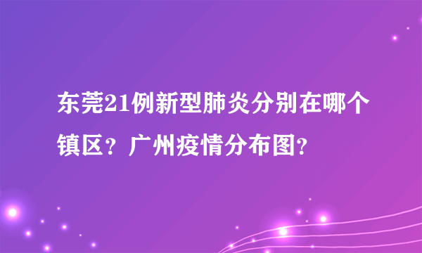 东莞21例新型肺炎分别在哪个镇区？广州疫情分布图？