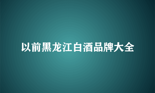 以前黑龙江白酒品牌大全