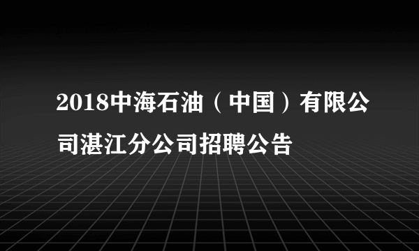 2018中海石油（中国）有限公司湛江分公司招聘公告