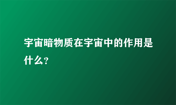 宇宙暗物质在宇宙中的作用是什么？
