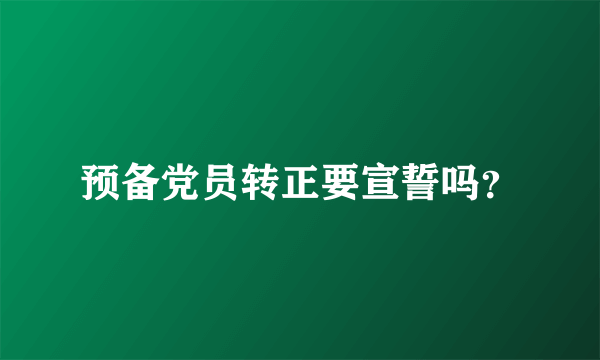预备党员转正要宣誓吗？