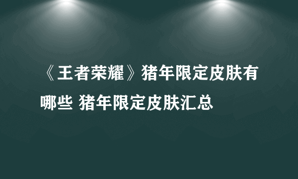《王者荣耀》猪年限定皮肤有哪些 猪年限定皮肤汇总