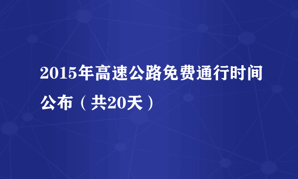 2015年高速公路免费通行时间公布（共20天）