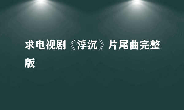 求电视剧《浮沉》片尾曲完整版