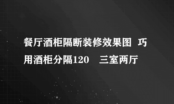 餐厅酒柜隔断装修效果图  巧用酒柜分隔120㎡三室两厅