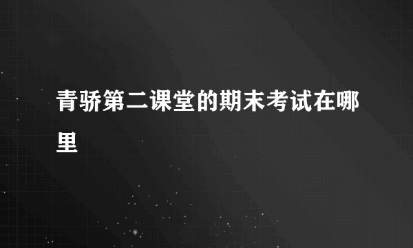 青骄第二课堂的期末考试在哪里