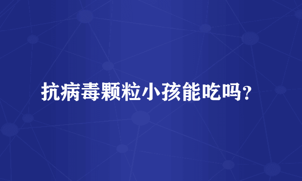 抗病毒颗粒小孩能吃吗？