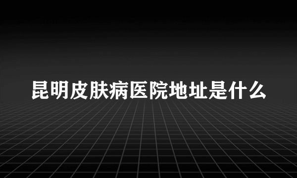 昆明皮肤病医院地址是什么