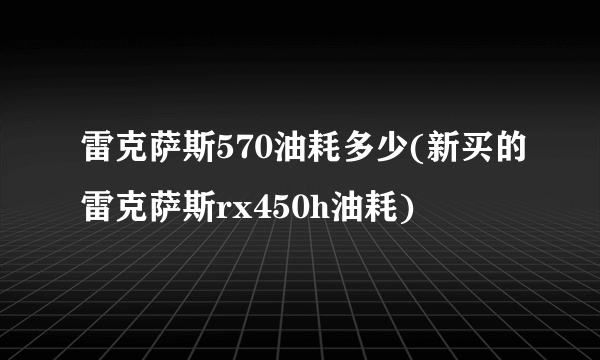 雷克萨斯570油耗多少(新买的雷克萨斯rx450h油耗)
