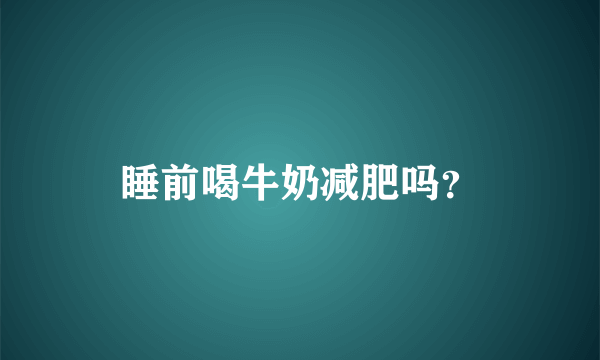 睡前喝牛奶减肥吗？